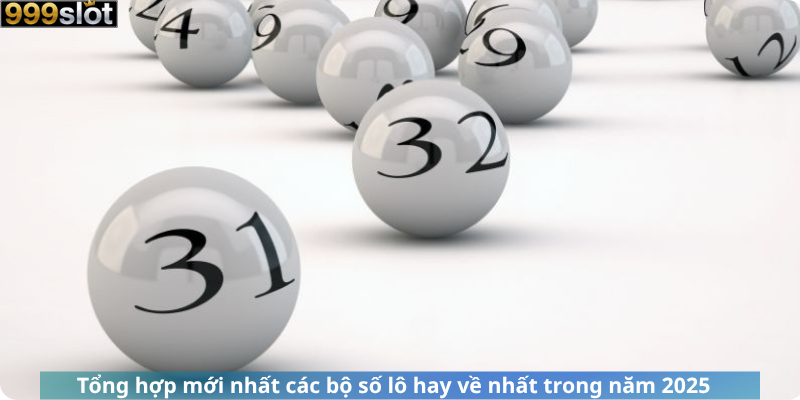 Tổng hợp mới nhất các bộ số lô hay về nhất trong năm 2025